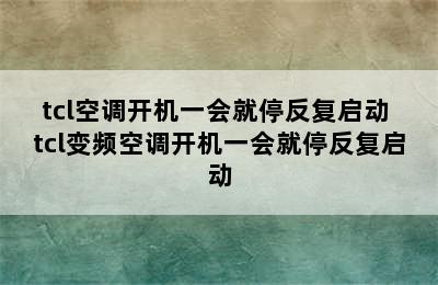 tcl空调开机一会就停反复启动 tcl变频空调开机一会就停反复启动